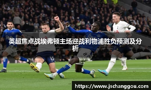英超焦点战埃弗顿主场迎战利物浦胜负预测及分析